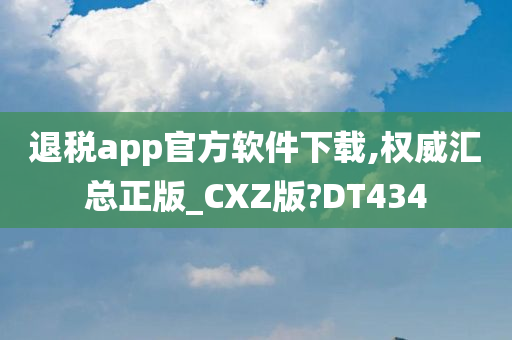 退税app官方软件下载,权威汇总正版_CXZ版?DT434