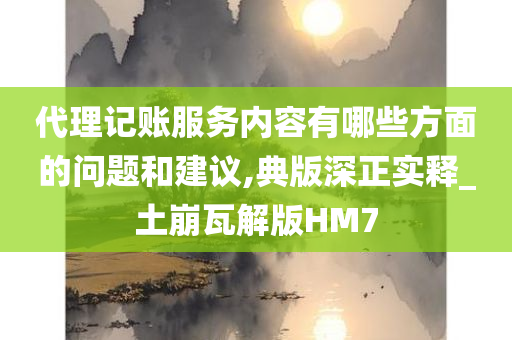 代理记账服务内容有哪些方面的问题和建议,典版深正实释_土崩瓦解版HM7