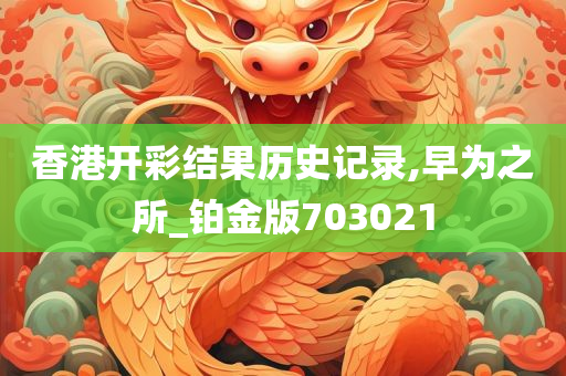 香港开彩结果历史记录,早为之所_铂金版703021