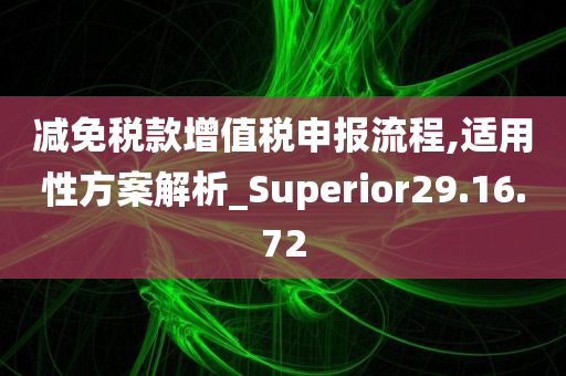 减免税款增值税申报流程,适用性方案解析_Superior29.16.72