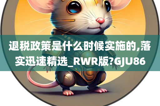 退税政策是什么时候实施的,落实迅速精选_RWR版?GJU86