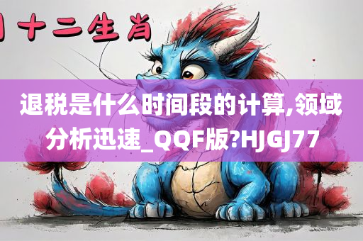 退税是什么时间段的计算,领域分析迅速_QQF版?HJGJ77