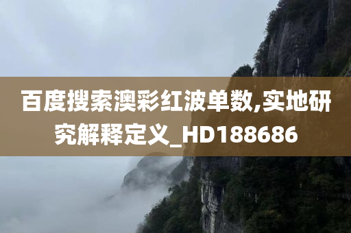 百度搜索澳彩红波单数,实地研究解释定义_HD188686