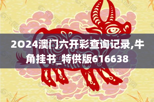 2O24澳门六开彩查询记录,牛角挂书_特供版616638