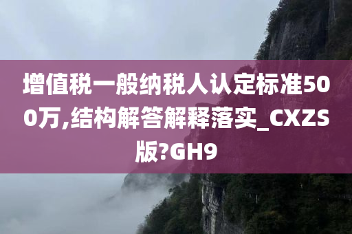 增值税一般纳税人认定标准500万,结构解答解释落实_CXZS版?GH9