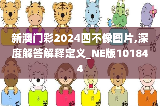 新澳门彩2024四不像图片,深度解答解释定义_NE版101844