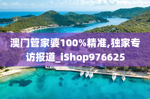 澳门管家婆100%精准,独家专访报道_iShop976625