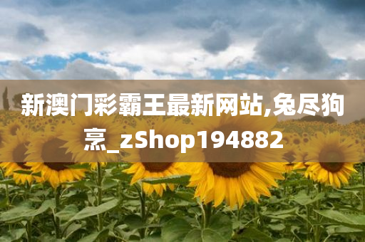 新澳门彩霸王最新网站,兔尽狗烹_zShop194882