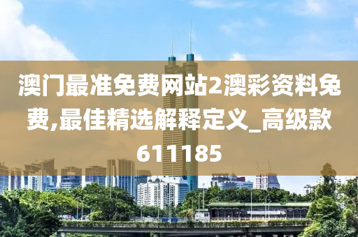 澳门最准免费网站2澳彩资料兔费,最佳精选解释定义_高级款611185