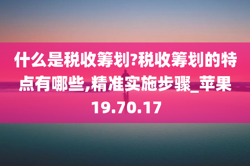 什么是税收筹划?税收筹划的特点有哪些,精准实施步骤_苹果19.70.17