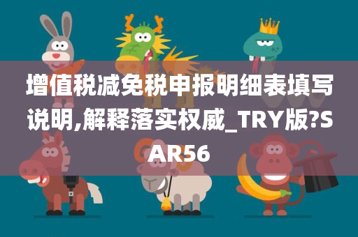 增值税减免税申报明细表填写说明,解释落实权威_TRY版?SAR56