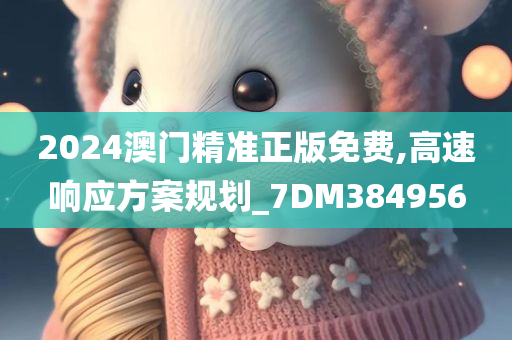 2024澳门精准正版免费,高速响应方案规划_7DM384956