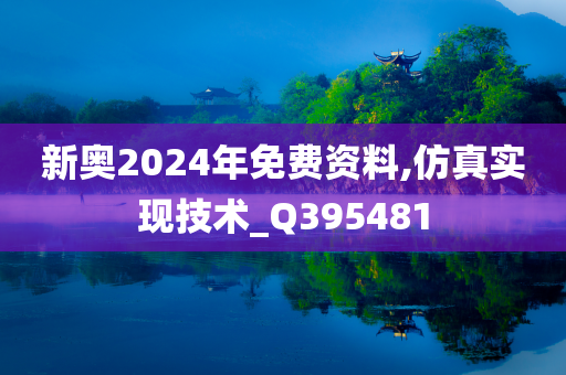 新奥2024年免费资料,仿真实现技术_Q395481