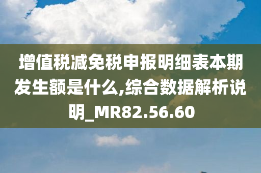 增值税减免税申报明细表本期发生额是什么,综合数据解析说明_MR82.56.60