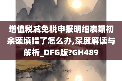 增值税减免税申报明细表期初余额填错了怎么办,深度解读与解析_DFG版?GH489