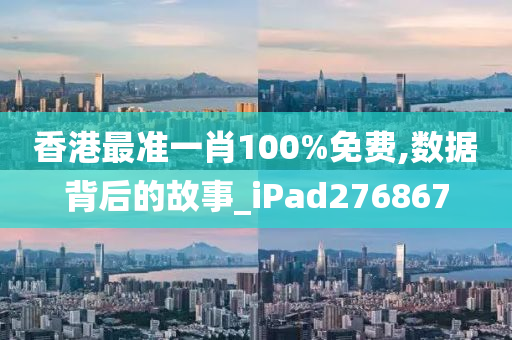 香港最准一肖100%免费,数据背后的故事_iPad276867