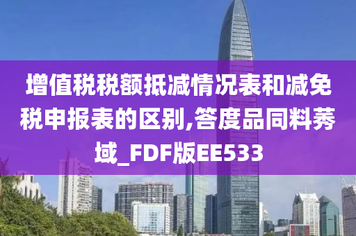 增值税税额抵减情况表和减免税申报表的区别,答度品同料莠域_FDF版EE533