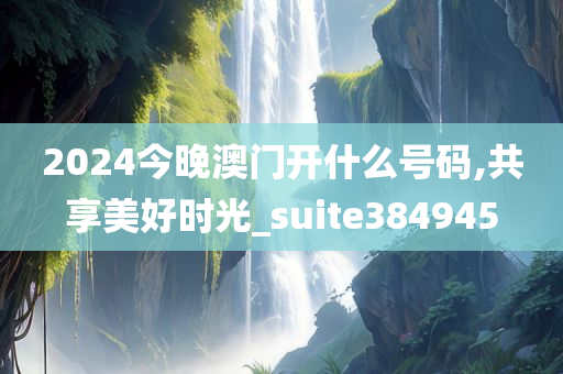 2024今晚澳门开什么号码,共享美好时光_suite384945