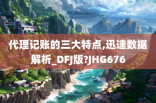 代理记账的三大特点,迅速数据解析_DFJ版?JHG676