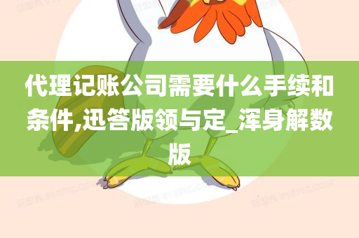 代理记账公司需要什么手续和条件,迅答版领与定_浑身解数版