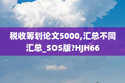 税收筹划论文5000,汇总不同汇总_SOS版?HJH66