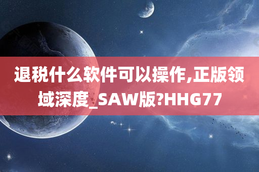 退税什么软件可以操作,正版领域深度_SAW版?HHG77