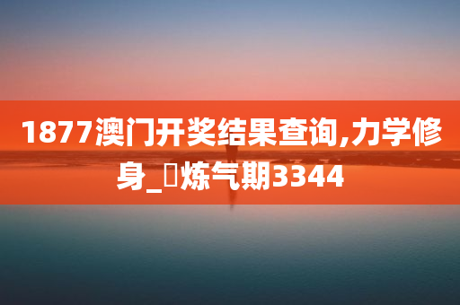 1877澳门开奖结果查询,力学修身_‌炼气期3344