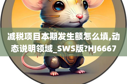 减税项目本期发生额怎么填,动态说明领域_SWS版?HJ6667