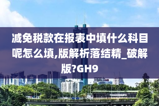 减免税款在报表中填什么科目呢怎么填,版解析落结精_破解版?GH9