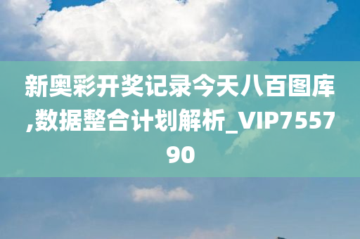 新奥彩开奖记录今天八百图库,数据整合计划解析_VIP755790