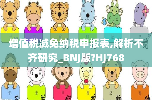 增值税减免纳税申报表,解析不齐研究_BNJ版?HJ768