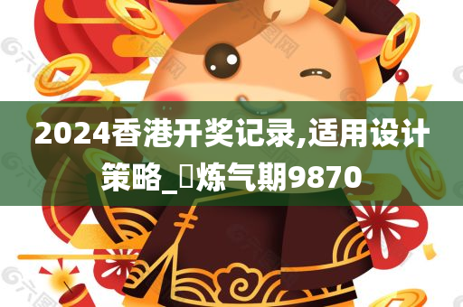 2024香港开奖记录,适用设计策略_‌炼气期9870