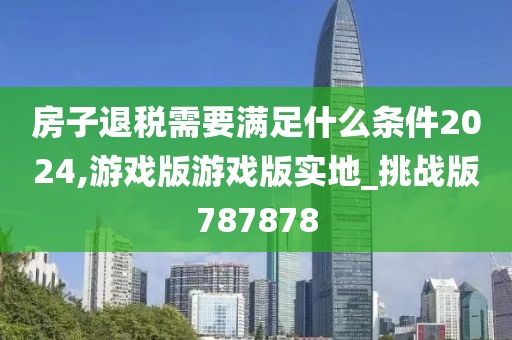 房子退税需要满足什么条件2024,游戏版游戏版实地_挑战版787878