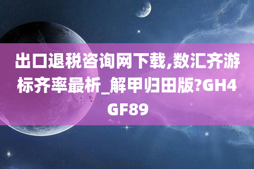 出口退税咨询网下载,数汇齐游标齐率最析_解甲归田版?GH4GF89