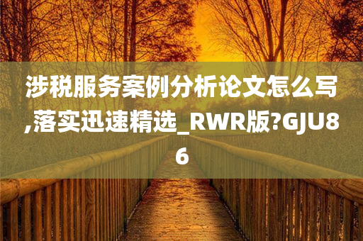 涉税服务案例分析论文怎么写,落实迅速精选_RWR版?GJU86