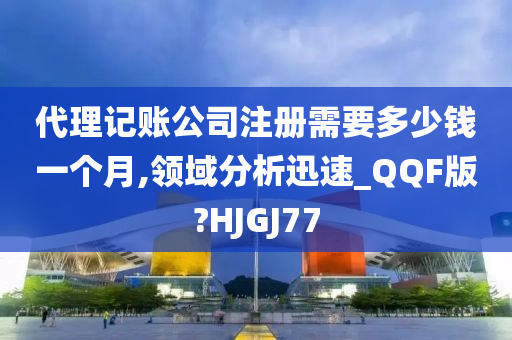 代理记账公司注册需要多少钱一个月,领域分析迅速_QQF版?HJGJ77