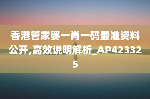 香港管家婆一肖一码最准资料公开,高效说明解析_AP423325