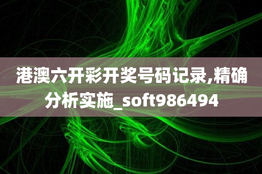 港澳六开彩开奖号码记录,精确分析实施_soft986494