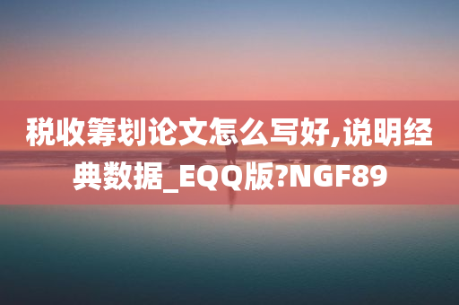 税收筹划论文怎么写好,说明经典数据_EQQ版?NGF89