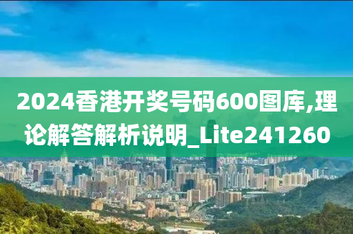 2024香港开奖号码600图库,理论解答解析说明_Lite241260