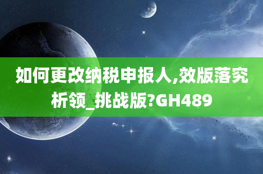 如何更改纳税申报人,效版落究析领_挑战版?GH489