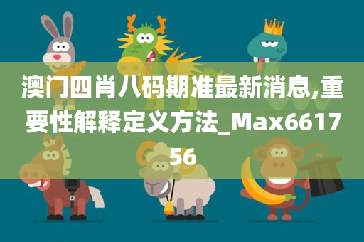 澳门四肖八码期准最新消息,重要性解释定义方法_Max661756