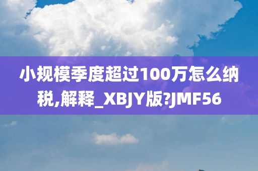 小规模季度超过100万怎么纳税,解释_XBJY版?JMF56