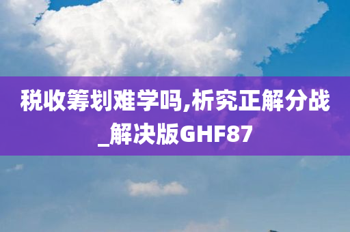 税收筹划难学吗,析究正解分战_解决版GHF87