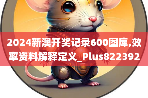 2024新澳开奖记录600图库,效率资料解释定义_Plus822392