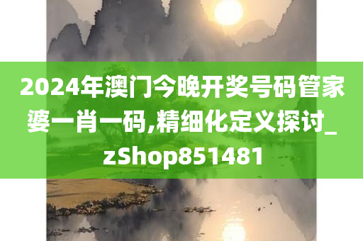 2024年澳门今晚开奖号码管家婆一肖一码,精细化定义探讨_zShop851481