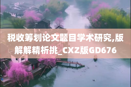 税收筹划论文题目学术研究,版解解精析挑_CXZ版GD676