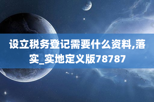 设立税务登记需要什么资料,落实_实地定义版78787