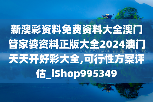 新澳彩资料免费资料大全澳门管家婆资料正版大全2024澳门天天开好彩大全,可行性方案评估_iShop995349