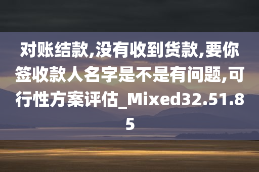 对账结款,没有收到货款,要你签收款人名字是不是有问题,可行性方案评估_Mixed32.51.85